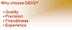 Text Box: Why choose DEKS?  • Quality  • Precision  • Friendliness  • Experience